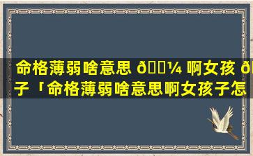 命格薄弱啥意思 🌼 啊女孩 🐘 子「命格薄弱啥意思啊女孩子怎么办」